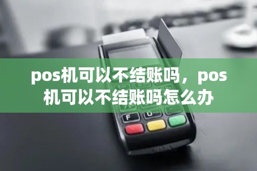 pos机可以不结账吗，pos机可以不结账吗怎么办