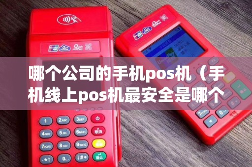 哪个公司的手机pos机（手机线上pos机最安全是哪个）
