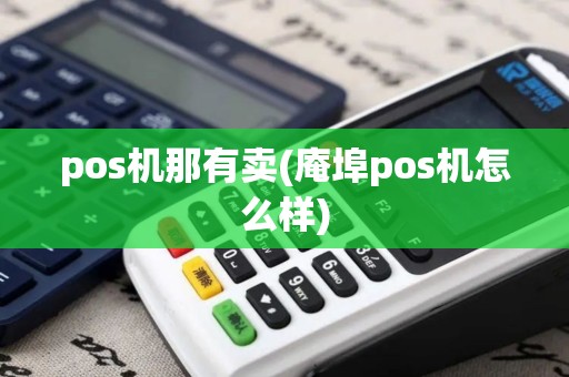 pos机那有卖(庵埠pos机怎么样)