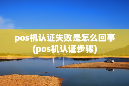 pos机认证失败是怎么回事(pos机认证步骤)