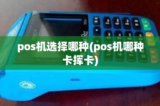 pos机选择哪种(pos机哪种卡挥卡)