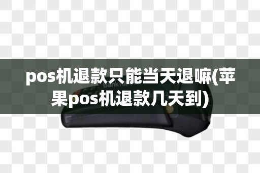 pos机退款只能当天退嘛(苹果pos机退款几天到)
