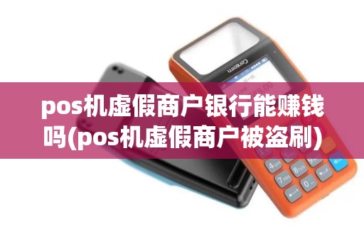 pos机虚假商户银行能赚钱吗(pos机虚假商户被盗刷)
