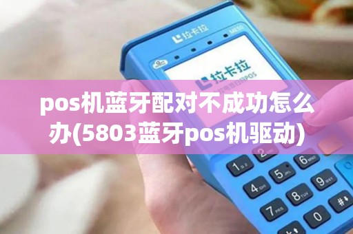 pos机蓝牙配对不成功怎么办(5803蓝牙pos机驱动)