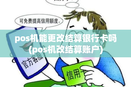 pos机能更改结算银行卡吗(pos机改结算账户)