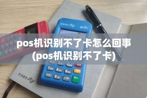 pos机识别不了卡怎么回事(pos机识别不了卡)