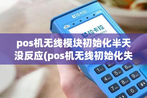 pos机无线模块初始化半天没反应(pos机无线初始化失败)