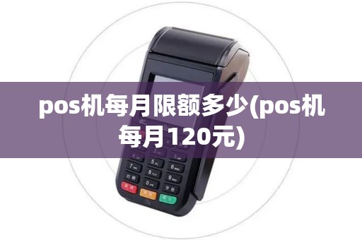 pos机每月限额多少(pos机每月120元)