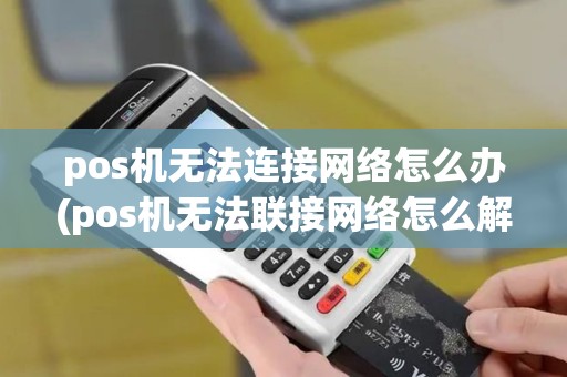 pos机无法连接网络怎么办(pos机无法联接网络怎么解决)