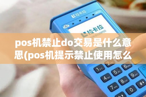 pos机禁止do交易是什么意思(pos机提示禁止使用怎么解决)