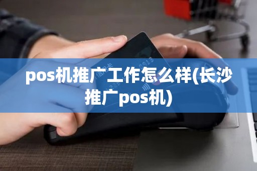 pos机推广工作怎么样(长沙推广pos机)