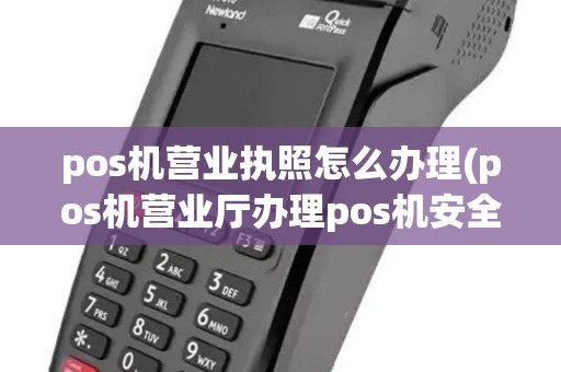 pos机营业执照怎么办理(pos机营业厅办理pos机安全吗)