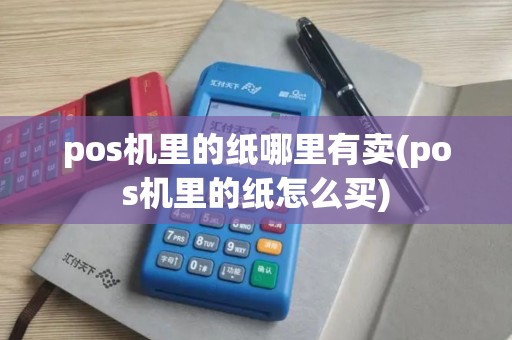pos机里的纸哪里有卖(pos机里的纸怎么买)