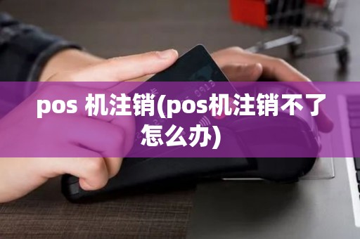 pos 机注销(pos机注销不了怎么办)