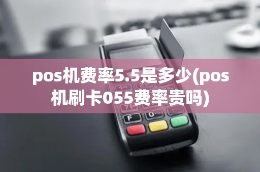 pos机费率5.5是多少(pos机刷卡055费率贵吗)