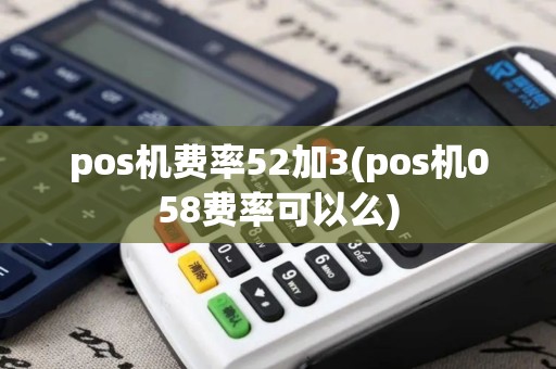 pos机费率52加3(pos机058费率可以么)