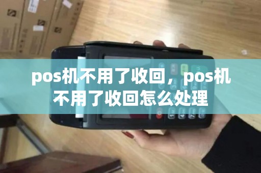 pos机不用了收回，pos机不用了收回怎么处理