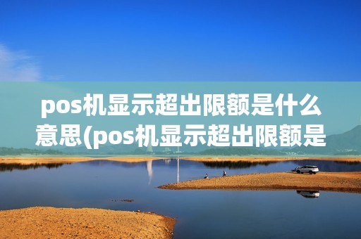 pos机显示超出限额是什么意思(pos机显示超出限额是什么)