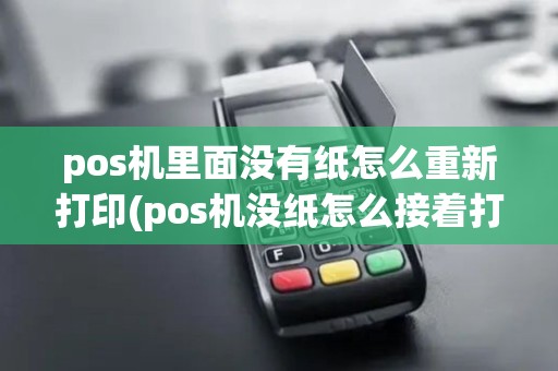 pos机里面没有纸怎么重新打印(pos机没纸怎么接着打)