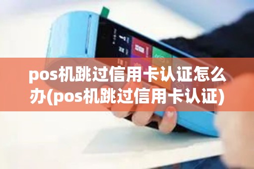 pos机跳过信用卡认证怎么办(pos机跳过信用卡认证)