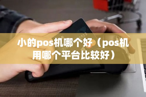小的pos机哪个好（pos机用哪个平台比较好）