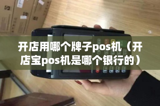 开店用哪个牌子pos机（开店宝pos机是哪个银行的）
