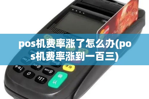 pos机费率涨了怎么办(pos机费率涨到一百三)