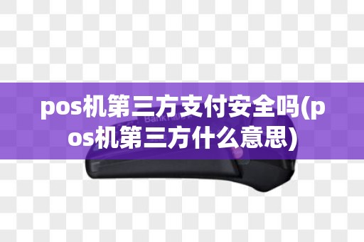 pos机第三方支付安全吗(pos机第三方什么意思)