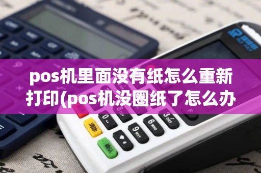 pos机里面没有纸怎么重新打印(pos机没圈纸了怎么办)