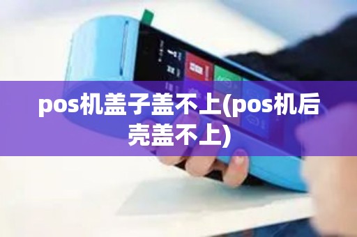 pos机盖子盖不上(pos机后壳盖不上)