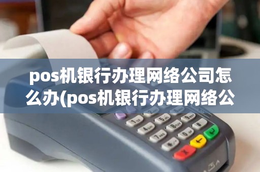 pos机银行办理网络公司怎么办(pos机银行办理网络公司)
