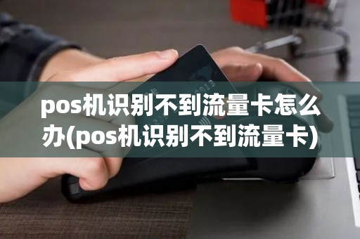 pos机识别不到流量卡怎么办(pos机识别不到流量卡)