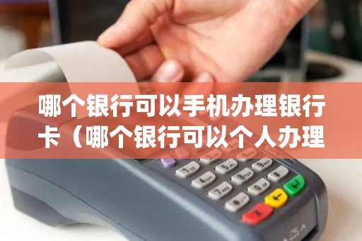 哪个银行可以手机办理银行卡（哪个银行可以个人办理pos机）