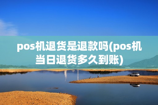 pos机退货是退款吗(pos机当日退货多久到账)