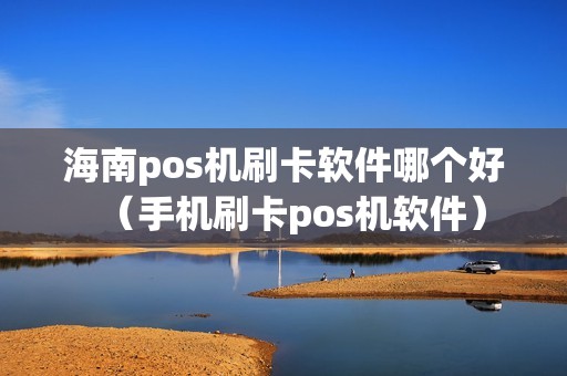 海南pos机刷卡软件哪个好（手机刷卡pos机软件）