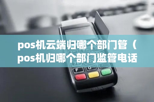 pos机云端归哪个部门管（pos机归哪个部门监管电话）