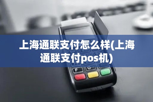 上海通联支付怎么样(上海通联支付pos机)