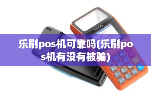 乐刷pos机可靠吗(乐刷pos机有没有被骗)