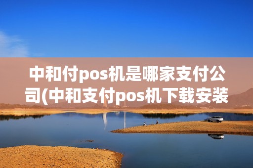 中和付pos机是哪家支付公司(中和支付pos机下载安装)