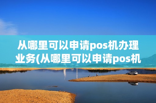 从哪里可以申请pos机办理业务(从哪里可以申请pos机办理)