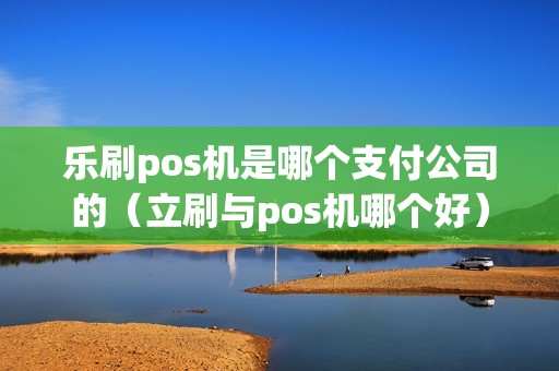 乐刷pos机是哪个支付公司的（立刷与pos机哪个好）