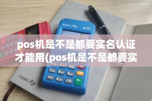 pos机是不是都要实名认证才能用(pos机是不是都要实名认证)