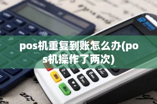 pos机重复到账怎么办(pos机操作了两次)