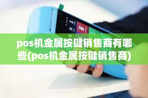 pos机金属按键销售商有哪些(pos机金属按键销售商)