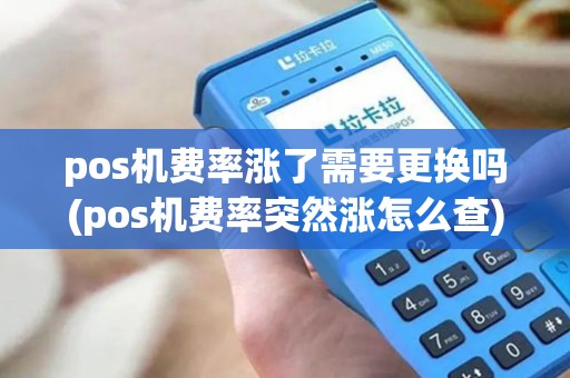 pos机费率涨了需要更换吗(pos机费率突然涨怎么查)