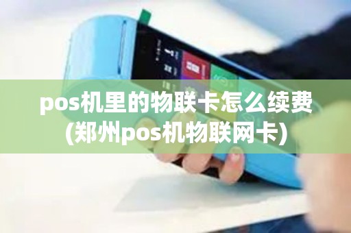 pos机里的物联卡怎么续费(郑州pos机物联网卡)