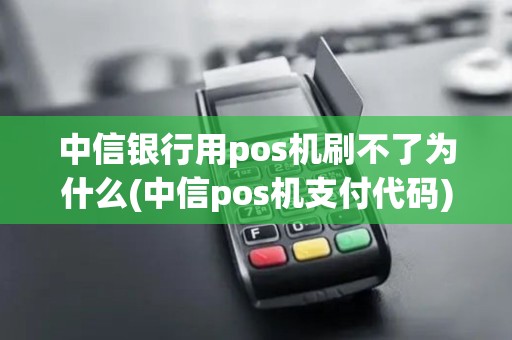 中信银行用pos机刷不了为什么(中信pos机支付代码)