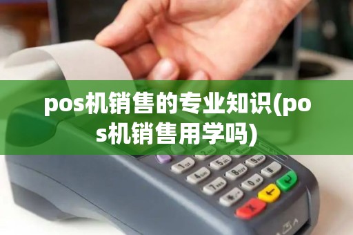 pos机销售的专业知识(pos机销售用学吗)