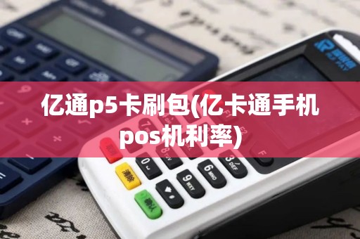 亿通p5卡刷包(亿卡通手机pos机利率)