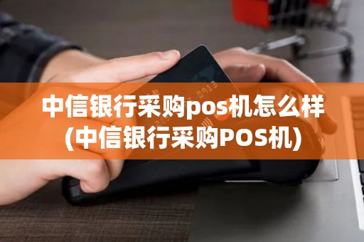 中信银行采购pos机怎么样(中信银行采购POS机)